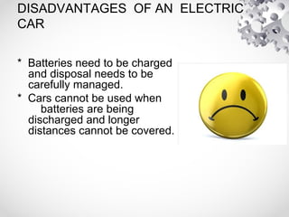 DISADVANTAGES OF AN ELECTRIC
CAR
* Batteries need to be charged
and disposal needs to be
carefully managed.
* Cars cannot be used when
batteries are being
discharged and longer
distances cannot be covered.
 