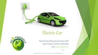 Electric Car
Prepared By: Engr. Mohammad Imam Hossain ( Rubel)
Skype ID: mdimam , Cell Phone: +8801818261989
Email: rubelduet04@gmail.com
1/5/2017
Engr.Mohammad Imam Hossain ( Rubel), Email: rubelduet04@gmail.com
 
