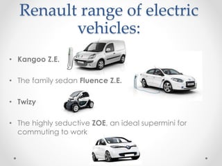 Renault range of electric
vehicles:
• Kangoo Z.E.
• The family sedan Fluence Z.E.
• Twizy
• The highly seductive ZOE, an ideal supermini for
commuting to work
 