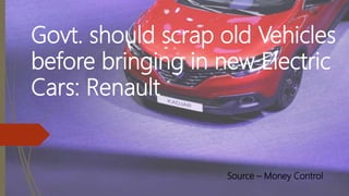 Govt. should scrap old Vehicles
before bringing in new Electric
Cars: Renault
Source – Money Control
 