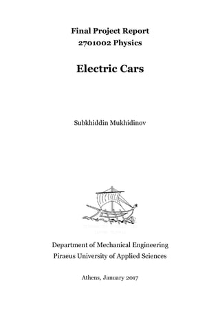 Final Project Report
2701002 Physics
Electric Cars
Subkhiddin Mukhidinov
Department of Mechanical Engineering
Piraeus University of Applied Sciences
Athens, January 2017
 