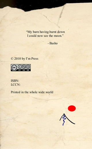 “My barn having burnt down
            I could now see the moon.”

                          - Basho



© 2010 by I’m Press




ISBN:
LCCN:

Printed in the whole wide world
 