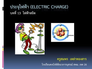 ประจุไฟฟ้า (ELECTRIC CHARGE)
บทที่ 13 ไฟฟ้าสถิต




                                  ครูสมพร เหล่าทองสาร
                     โรงเรียนดงบังพิสัยนวการนุสรณ์ สพม. เขต 26
 