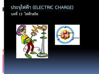 ประจุไฟฟ้า (ELECTRIC CHARGE)
บทที่ 13 ไฟฟ้าสถิต
 