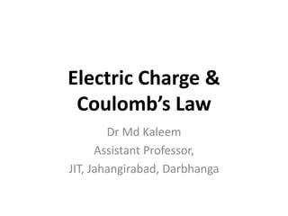 Electric Charge &
Coulomb’s Law
Dr Md Kaleem
Assistant Professor,
JIT, Jahangirabad, Darbhanga
 