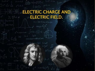 ELECTRIC CHARGE AND
ELECTRIC FIELD.
 
