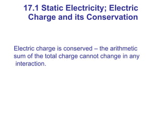Electric charge is conserved – the arithmetic
sum of the total charge cannot change in any
interaction.
17.1 Static Electricity; Electric
Charge and its Conservation
 
