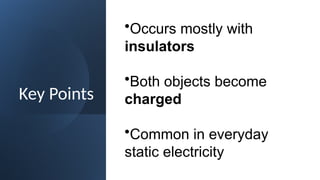 Key Points
•Occurs mostly with
insulators
•Both objects become
charged
•Common in everyday
static electricity
 
