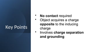 Key Points
• No contact required
• Object acquires a charge
opposite to the inducing
charge
• Involves charge separation
and grounding
 