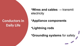 Conductors in
Daily Life
•Wires and cables → transmit
electricity
•Appliance components
•Lightning rods
•Grounding systems for safety
 