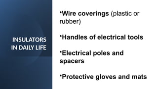 INSULATORS
IN DAILY LIFE
•Wire coverings (plastic or
rubber)
•Handles of electrical tools
•Electrical poles and
spacers
•Protective gloves and mats
 