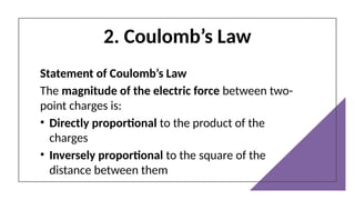 2. Coulomb’s Law
Statement of Coulomb’s Law
The magnitude of the electric force between two-
point charges is:
• Directly proportional to the product of the
charges
• Inversely proportional to the square of the
distance between them
 