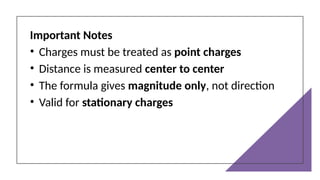 Important Notes
• Charges must be treated as point charges
• Distance is measured center to center
• The formula gives magnitude only, not direction
• Valid for stationary charges
 