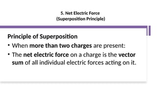 5. Net Electric Force
(Superposition Principle)
Principle of Superposition
• When more than two charges are present:
• The net electric force on a charge is the vector
sum of all individual electric forces acting on it.
 