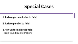 Special Cases
1.Surface perpendicular to field
2.Surface parallel to field
3.Non-uniform electric field
Flux is found by integration:
 