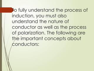 To fully understand the process of
induction, you must also
understand the nature of
conductor as well as the process
of polarization. The following are
the important concepts about
conductors:
 