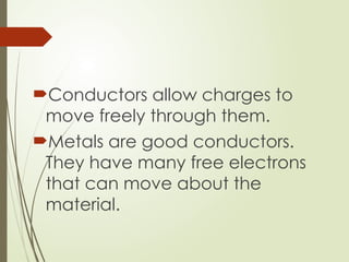 Conductors allow charges to
move freely through them.
Metals are good conductors.
They have many free electrons
that can move about the
material.
 