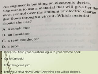 • Once you finish your questions log-in to your chrome book.
• Go to Kahoot.it
• Enter this game pin:
• Enter your FIRST NAME ONLY! Anything else will be deleted.
 
