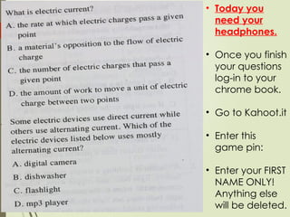 • Today you
need your
headphones.
• Once you finish
your questions
log-in to your
chrome book.
• Go to Kahoot.it
• Enter this
game pin:
• Enter your FIRST
NAME ONLY!
Anything else
will be deleted.
 