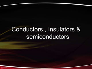 Conductors , Insulators &
semiconductors
 