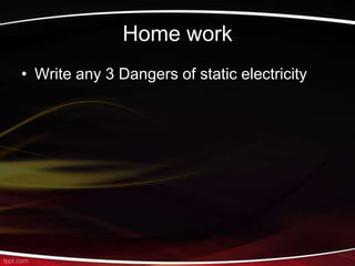 Home work
• Write any 3 Dangers of static electricity
 