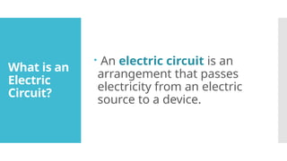 What is an
Electric
Circuit?
 An electric circuit is an
arrangement that passes
electricity from an electric
source to a device.
 