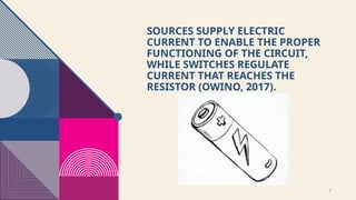 8
SOURCES SUPPLY ELECTRIC
CURRENT TO ENABLE THE PROPER
FUNCTIONING OF THE CIRCUIT,
WHILE SWITCHES REGULATE
CURRENT THAT REACHES THE
RESISTOR (OWINO, 2017).
 