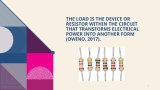 9
THE LOAD IS THE DEVICE OR
RESISTOR WITHIN THE CIRCUIT
THAT TRANSFORMS ELECTRICAL
POWER INTO ANOTHER FORM
(OWINO, 2017).
 