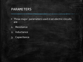 PARAMETERS
▪ Three major parameters used in an electric circuits
are
1. Resistance
2. Inductance
3. Capacitance
 