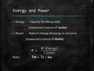 Energy and Power
▪ Energy - Capacity for doing work
(measured in terms of Joules)
▪ Power - Rate of change of energy in unit time
(measured in terms of Watts)
P =
Note : 1W = 1J / Sec
𝑊 (𝐸𝑛𝑒𝑟𝑔𝑦)
𝑡 (𝑡𝑖𝑚𝑒)
 