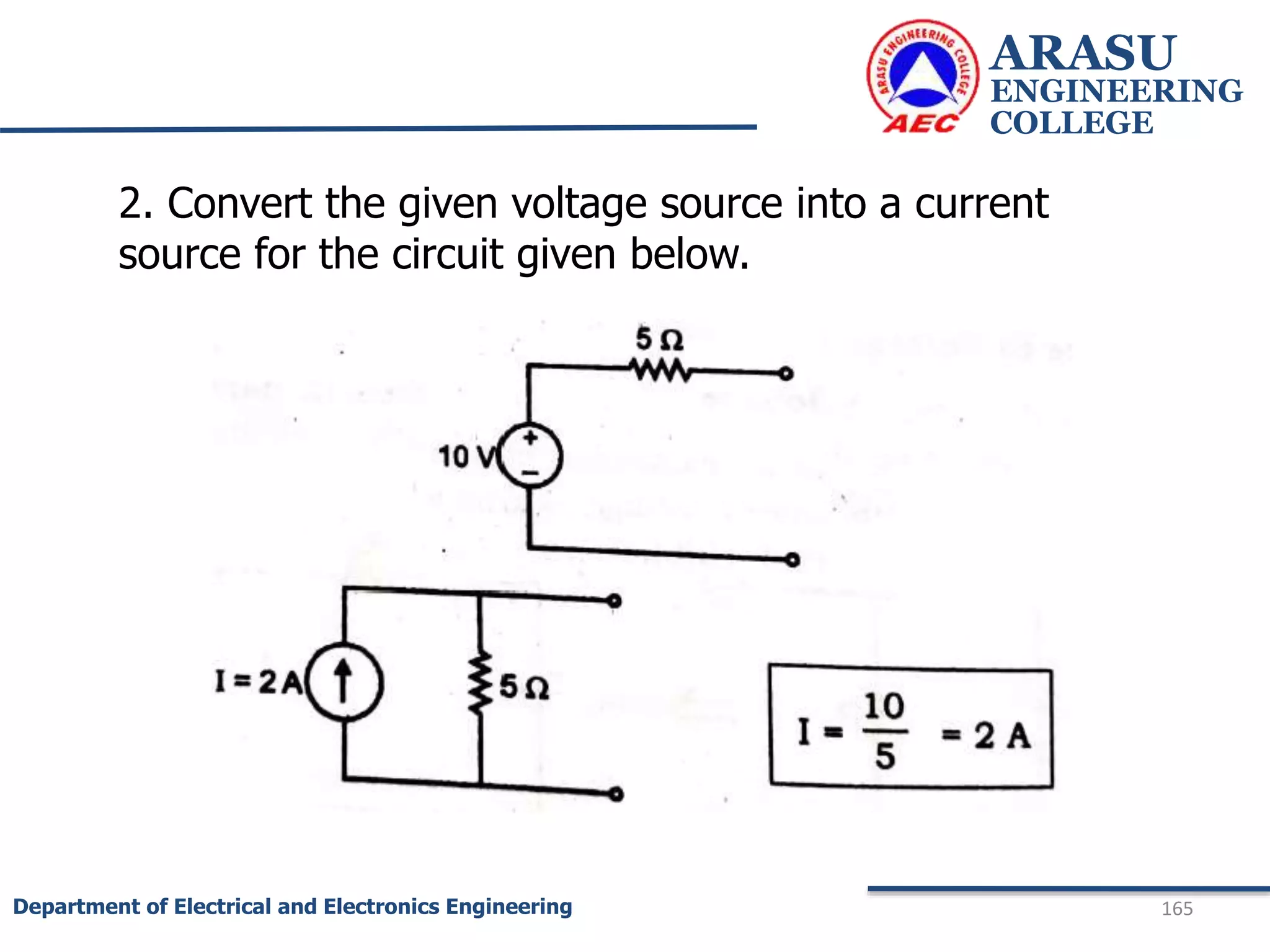 ARASU
ENGINEERING
COLLEGE
165
Department of Electrical and Electronics Engineering
2. Convert the given voltage source into a current
source for the circuit given below.
 