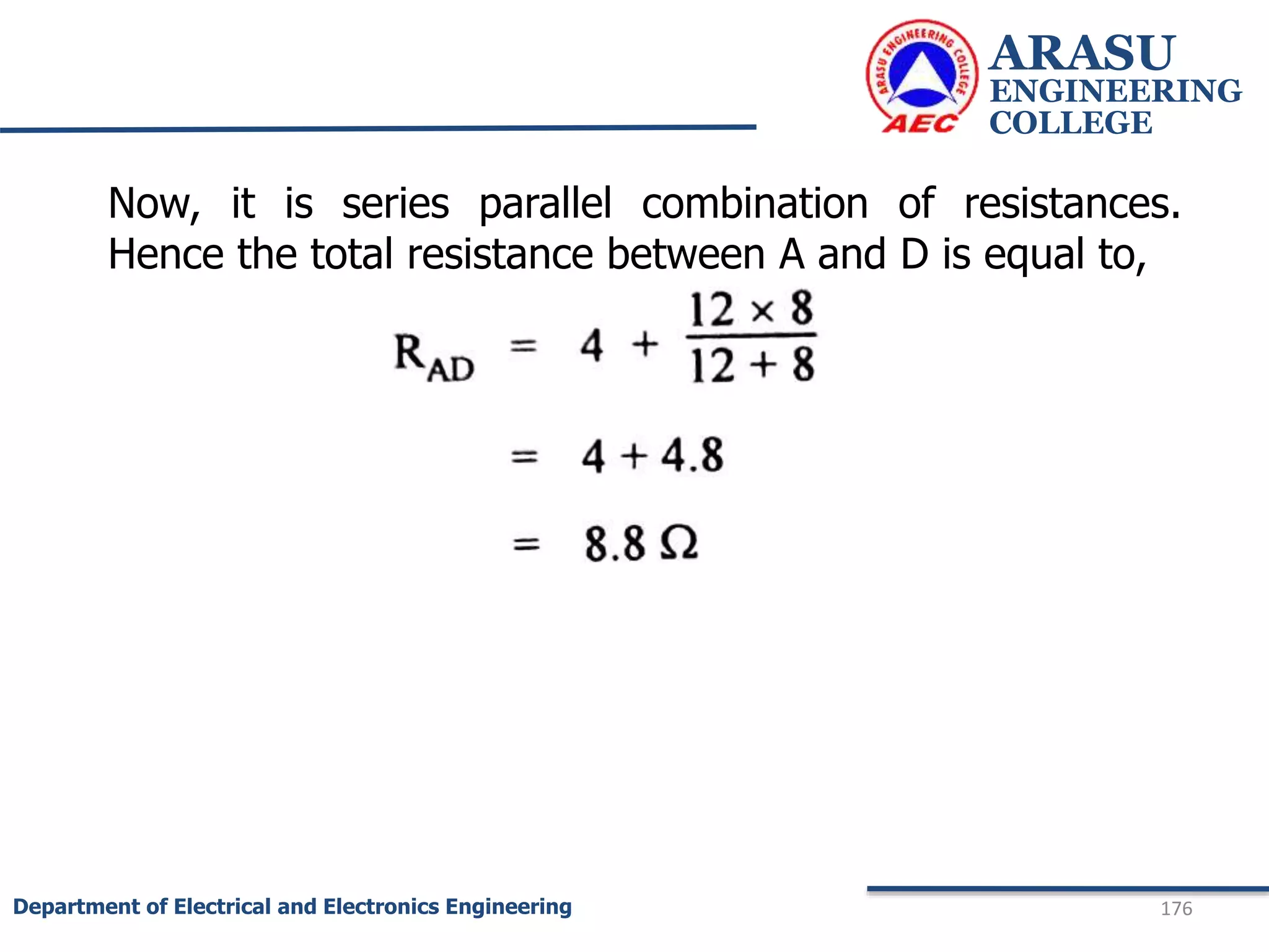ARASU
ENGINEERING
COLLEGE
176
Department of Electrical and Electronics Engineering
Now, it is series parallel combination of resistances.
Hence the total resistance between A and D is equal to,
 
