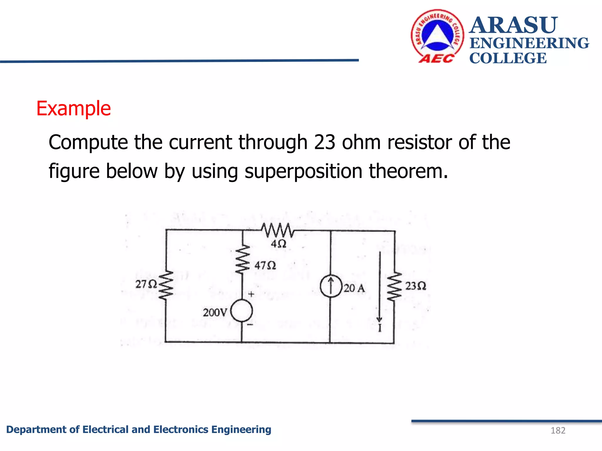 Example
Compute the current through 23 ohm resistor of the
figure below by using superposition theorem.
ARASU
ENGINEERING
COLLEGE
182
Department of Electrical and Electronics Engineering
 