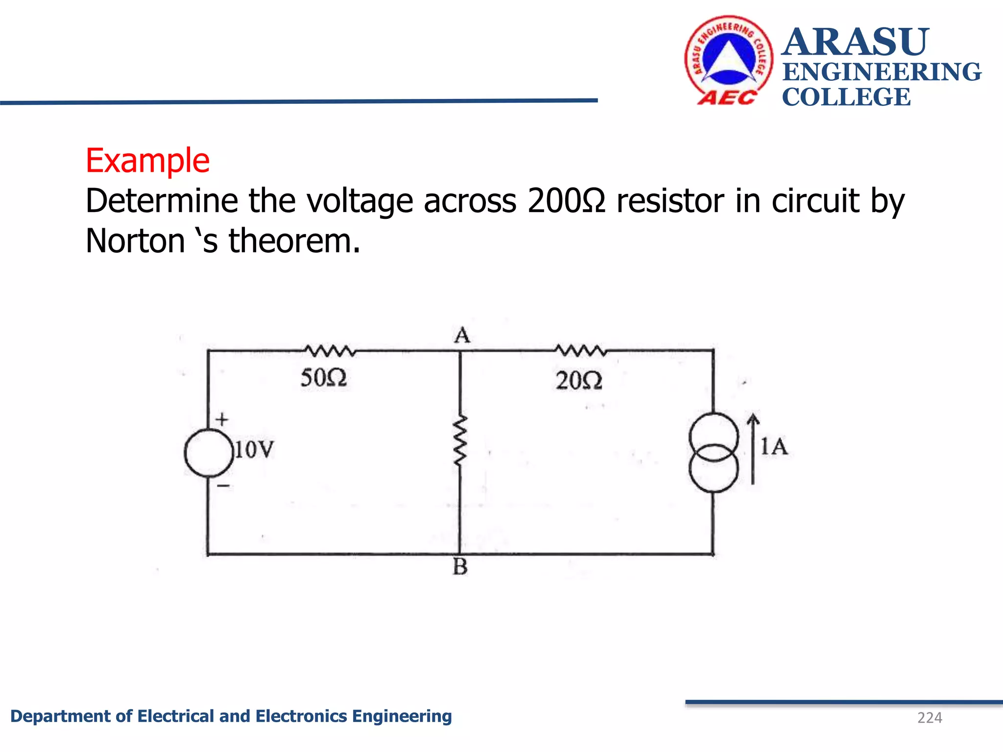 ARASU
ENGINEERING
COLLEGE
224
Department of Electrical and Electronics Engineering
Example
Determine the voltage across 200Ω resistor in circuit by
Norton ‘s theorem.
 