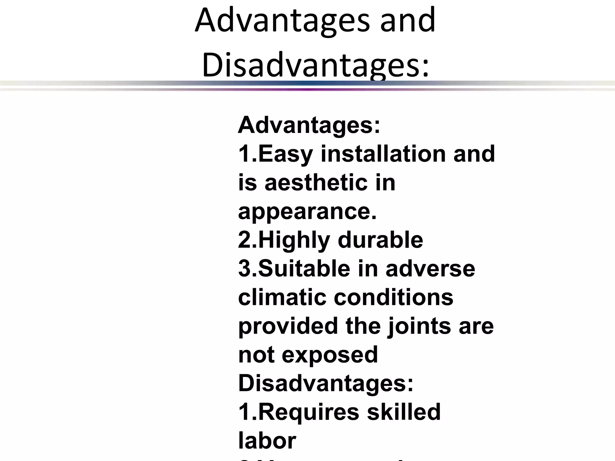 Advantages and
Disadvantages:
Advantages:
1.Easy installation and
is aesthetic in
appearance.
2.Highly durable
3.Suitable in adverse
climatic conditions
provided the joints are
not exposed
Disadvantages:
1.Requires skilled
labor
 