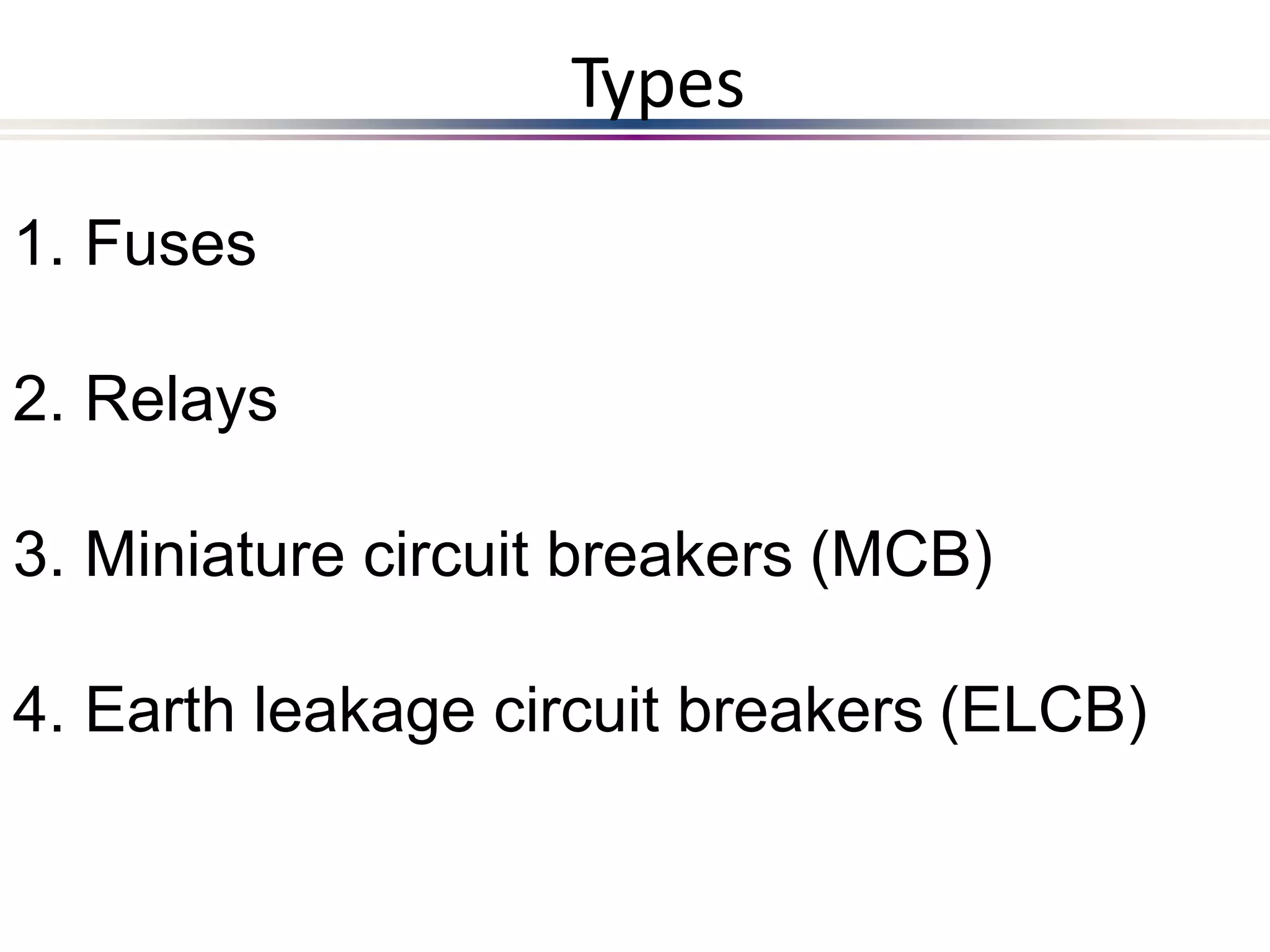1. Fuses
2. Relays
3. Miniature circuit breakers (MCB)
4. Earth leakage circuit breakers (ELCB)
Types
 