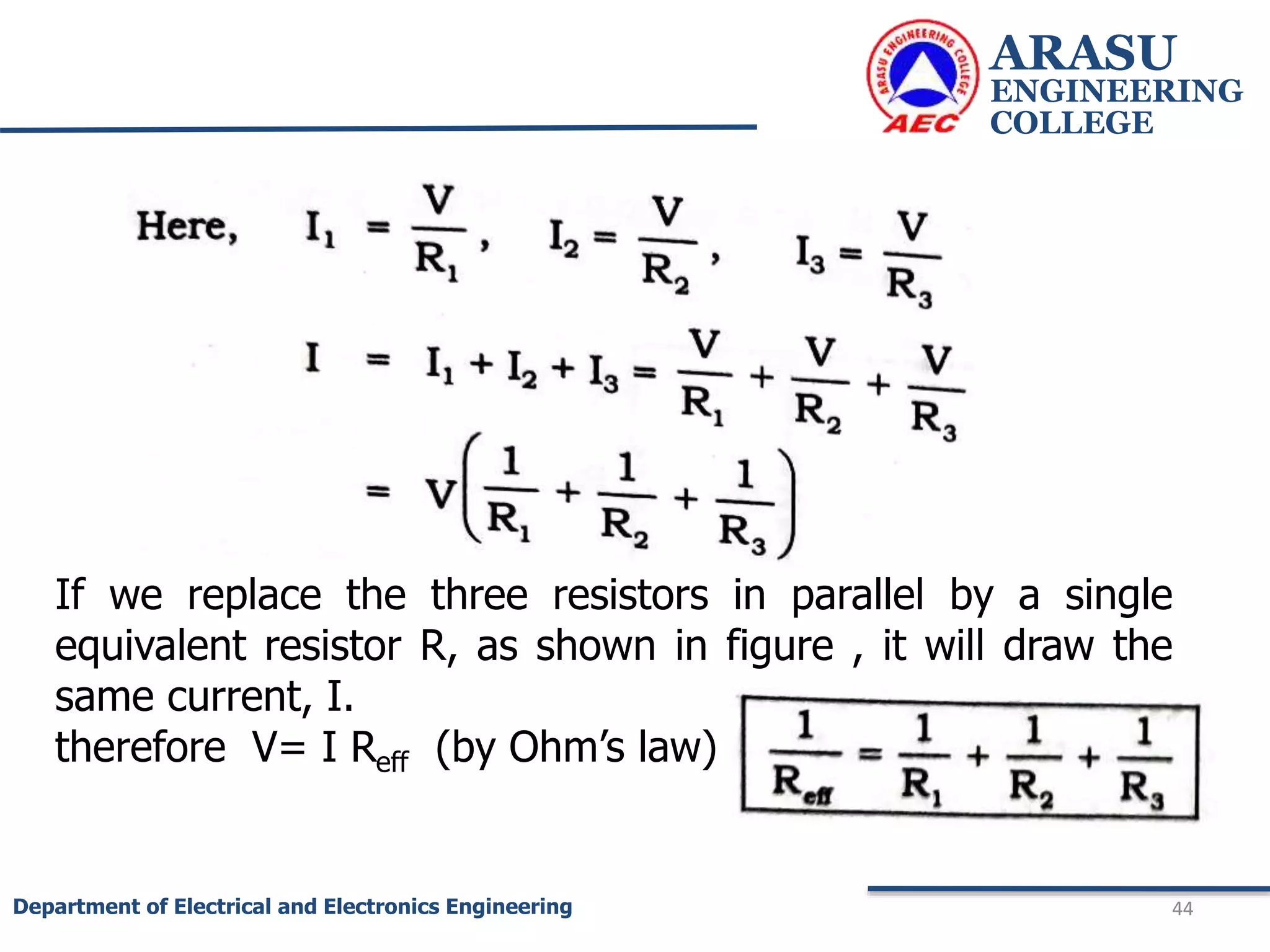ARASU
ENGINEERING
COLLEGE
44
Department of Electrical and Electronics Engineering
If we replace the three resistors in parallel by a single
equivalent resistor R, as shown in figure , it will draw the
same current, I.
therefore V= I Reff (by Ohm’s law)
 