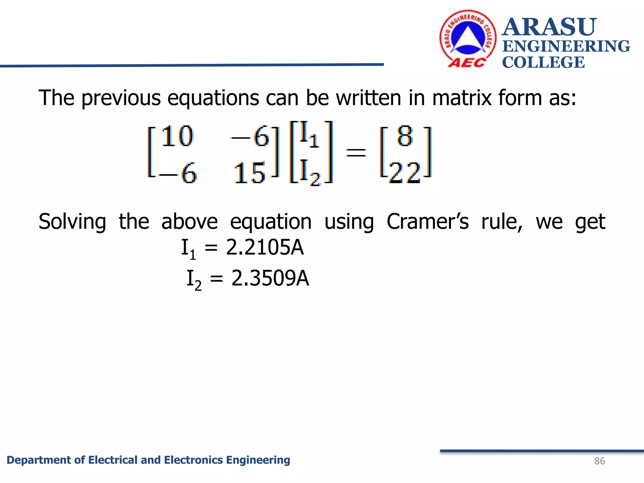 ARASU
ENGINEERING
COLLEGE
86
Department of Electrical and Electronics Engineering
The previous equations can be written in matrix form as:
Solving the above equation using Cramer’s rule, we get
I1 = 2.2105A
I2 = 2.3509A
 
