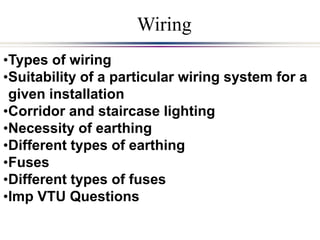 •Types of wiring
•Suitability of a particular wiring system for a
given installation
•Corridor and staircase lighting
•Necessity of earthing
•Different types of earthing
•Fuses
•Different types of fuses
•Imp VTU Questions
Wiring
 