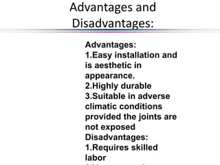 Advantages and
Disadvantages:
Advantages:
1.Easy installation and
is aesthetic in
appearance.
2.Highly durable
3.Suitable in adverse
climatic conditions
provided the joints are
not exposed
Disadvantages:
1.Requires skilled
labor
 