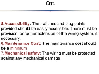 Cnt.
.
5.Accessibility: The switches and plug points
provided should be easily accessible. There must be
provision for further extension of the wiring system, if
necessary.
6.Maintenance Cost: The maintenance cost should
be a minimum
7.Mechanical safety: The wiring must be protected
against any mechanical damage
 