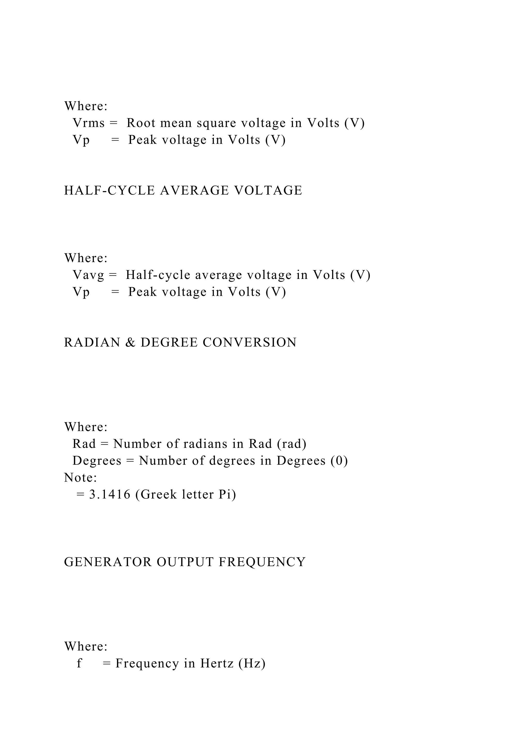 Where:
Vrms = Root mean square voltage in Volts (V)
Vp = Peak voltage in Volts (V)
HALF-CYCLE AVERAGE VOLTAGE
Where:
Vavg = Half-cycle average voltage in Volts (V)
Vp = Peak voltage in Volts (V)
RADIAN & DEGREE CONVERSION
Where:
Rad = Number of radians in Rad (rad)
Degrees = Number of degrees in Degrees (0)
Note:
= 3.1416 (Greek letter Pi)
GENERATOR OUTPUT FREQUENCY
Where:
f = Frequency in Hertz (Hz)
 
