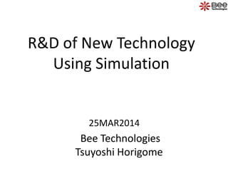 R&D of New Technology
Using Simulation
Bee Technologies
Tsuyoshi Horigome
25MAR2014
 