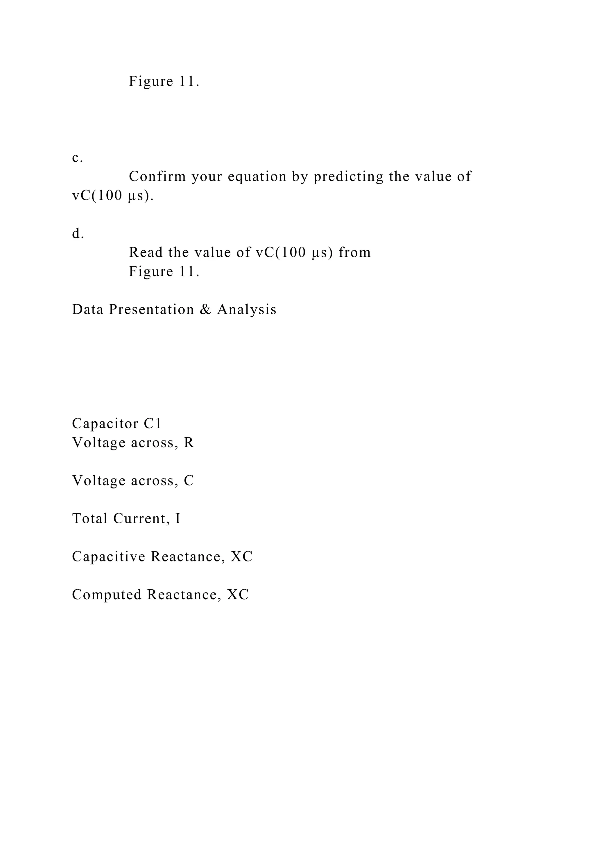 Figure 11.
c.
Confirm your equation by predicting the value of
vC(100 µs).
d.
Read the value of vC(100 µs) from
Figure 11.
Data Presentation & Analysis
Capacitor C1
Voltage across, R
Voltage across, C
Total Current, I
Capacitive Reactance, XC
Computed Reactance, XC
 