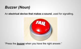 Buzzer (Noun)
An electrical device that makes a sound, used for signalling.
“Press the buzzer when you have the right answer.”
 