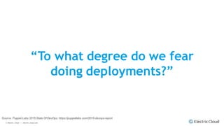 © Electric Cloud | electric-cloud.com
“To what degree do we fear
doing deployments?”
Source: Puppet Labs 2015 State Of DevOps: https://puppetlabs.com/2015-devops-report
 