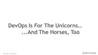 © Electric Cloud | electric-cloud.com
Session ID:
DevOps Is For The Unicorns…
...And The Horses, Too
 