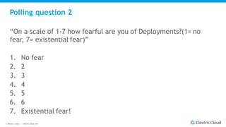© Electric Cloud | electric-cloud.com
Polling question 2
“On a scale of 1-7 how fearful are you of Deployments?(1= no
fear, 7= existential fear)”
1. No fear
2. 2
3. 3
4. 4
5. 5
6. 6
7. Existential fear!
 