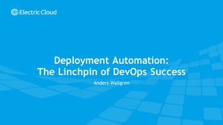 © Electric Cloud | electric-cloud.com
Deployment Automation:
The Linchpin of DevOps Success
Anders Wallgren
 