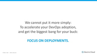 © Electric Cloud | electric-cloud.com
We cannot put it more simply:
To accelerate your DevOps adoption,
and get the biggest bang for your buck:
FOCUS ON DEPLOYMENTS.
 